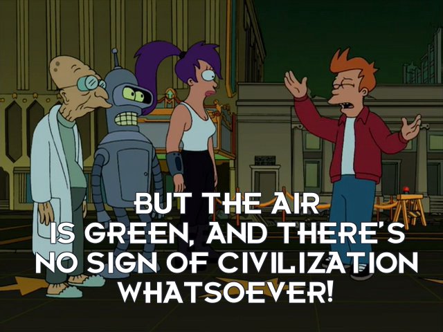 Philip J Fry: But the air is green, and there’s no sign of civilization whatsoever!