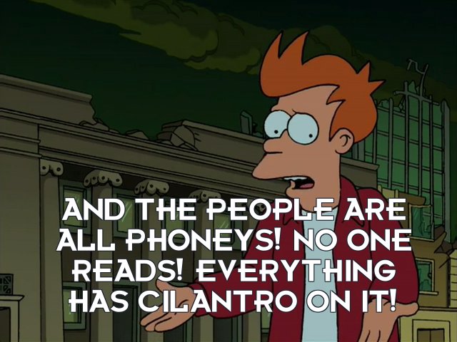 Philip J Fry: And the people are all phoneys! No one reads! Everything has cilantro on it!