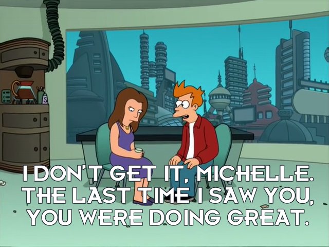 Philip J Fry: I don’t get it, Michelle. The last time I saw you, you were doing great.