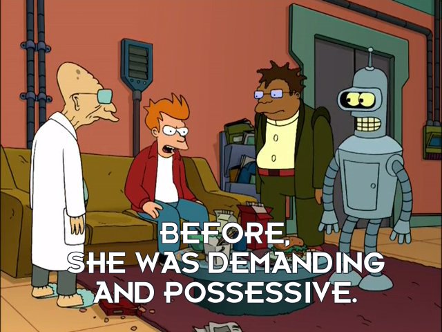 Philip J Fry: Before, she was demanding and possessive.