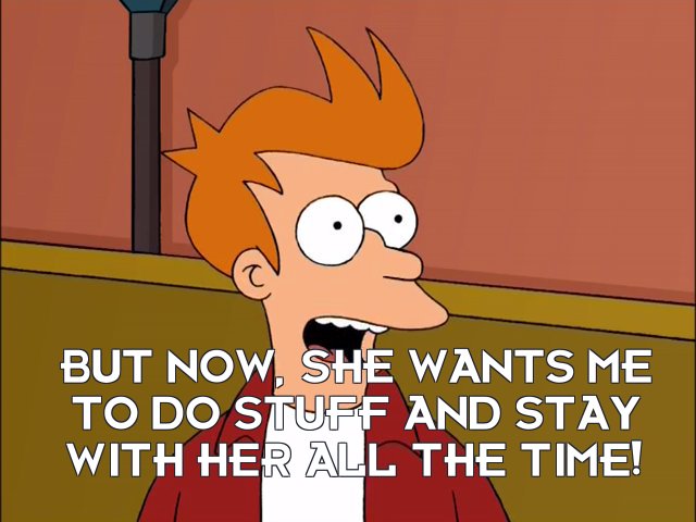 Philip J Fry: But now, she wants me to do stuff and stay with her all the time!
