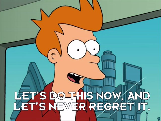 Philip J Fry: Let’s do this now, and let’s never regret it.