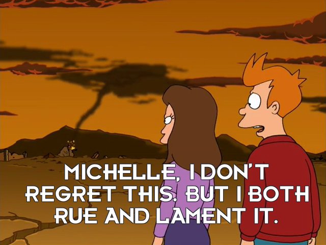 Philip J Fry: Michelle, I don’t regret this. But I both rue and lament it.