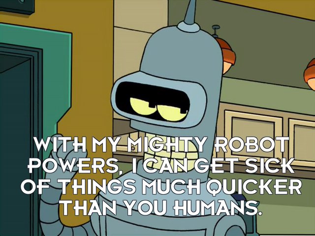 Bender Bending Rodriguez: With my mighty robot powers, I can get sick of things much quicker than you humans.