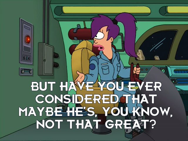 Turanga Leela: But have you ever considered that maybe he’s, you know, not that great?