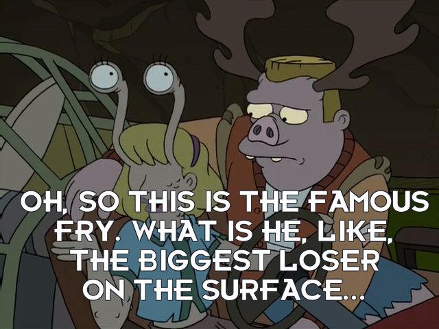 Mandy: Oh, so this is the famous Fry. What is he, like, the biggest loser on the surface...