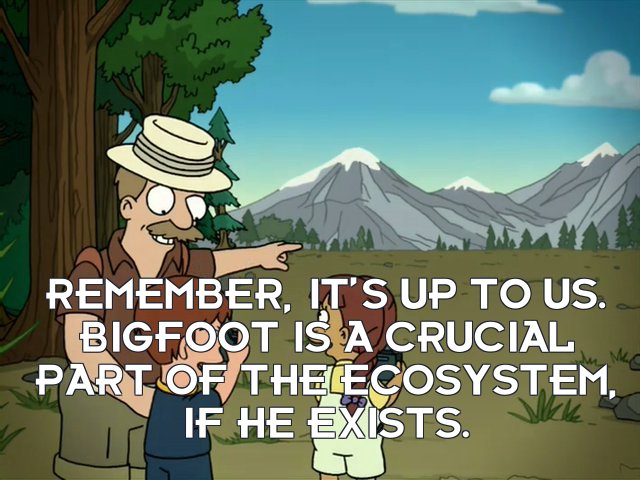 Narrator: Remember, it’s up to us. Bigfoot is a crucial part of the ecosystem, if he exists.