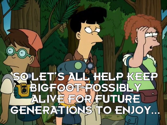 Narrator: So let’s all help keep Bigfoot possibly alive for future generations to enjoy...