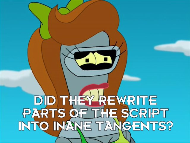 Girl Bender from that one episode of Futurama: Did they rewrite parts of the script into inane tangents?