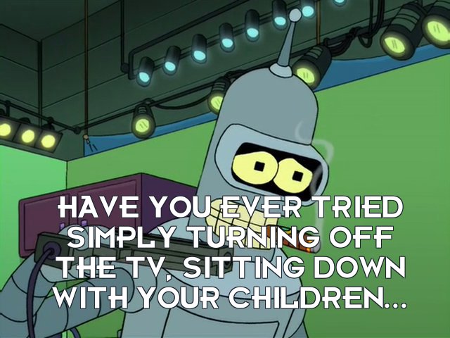Bender Bending Rodriguez: Have you ever tried simply turning off the TV, sitting down with your children...