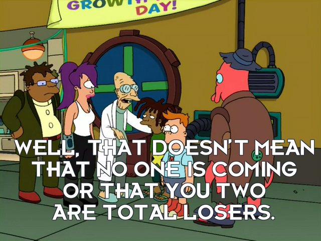 Prof Hubert J Farnsworth: Well, that doesn’t mean that no one is coming or that you two are total losers.