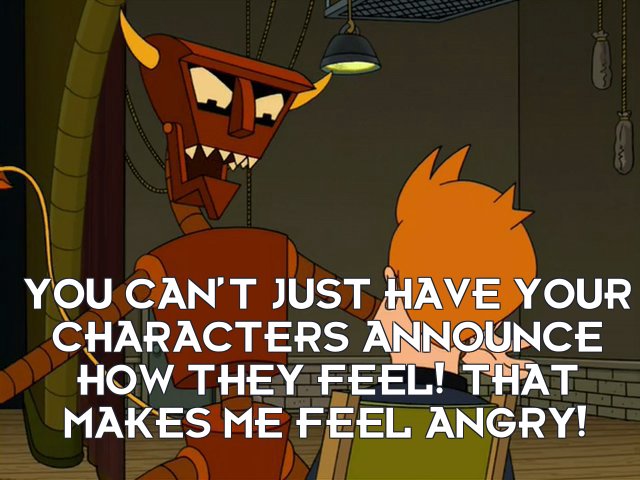 Robot Devil: You can’t just have your characters announce how they feel! That makes me feel angry!