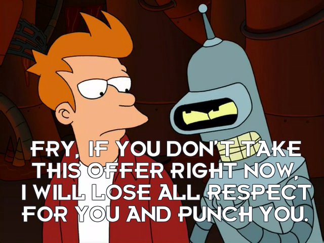 Bender Bending Rodriguez: Fry, if you don’t take this offer right now, I will lose all respect for you and punch you.