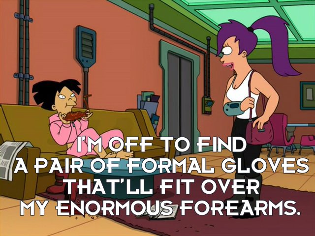 Turanga Leela: I’m off to find a pair of formal gloves that’ll fit over my enormous forearms.